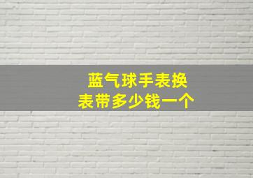 蓝气球手表换表带多少钱一个