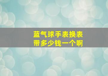 蓝气球手表换表带多少钱一个啊