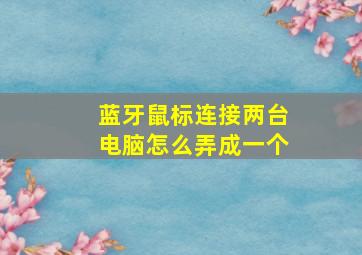 蓝牙鼠标连接两台电脑怎么弄成一个