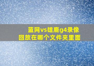 蓝网vs雄鹿g4录像回放在哪个文件夹里面