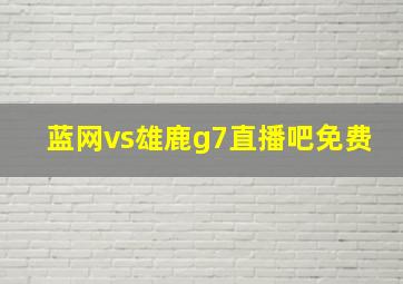 蓝网vs雄鹿g7直播吧免费