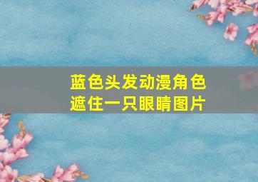 蓝色头发动漫角色遮住一只眼睛图片