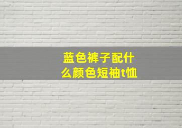 蓝色裤子配什么颜色短袖t恤