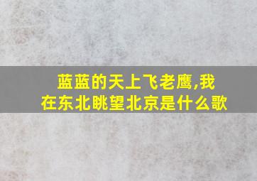 蓝蓝的天上飞老鹰,我在东北眺望北京是什么歌