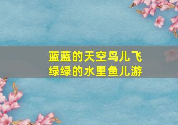 蓝蓝的天空鸟儿飞绿绿的水里鱼儿游