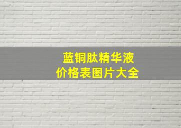 蓝铜肽精华液价格表图片大全