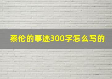 蔡伦的事迹300字怎么写的