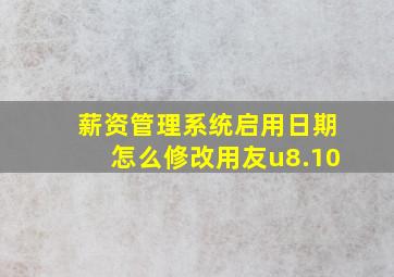 薪资管理系统启用日期怎么修改用友u8.10