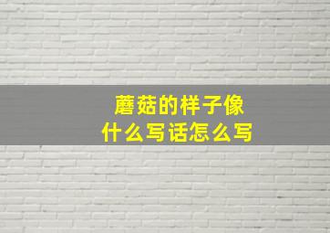 蘑菇的样子像什么写话怎么写