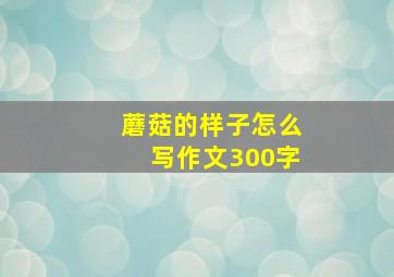 蘑菇的样子怎么写作文300字