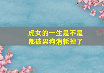 虎女的一生是不是都被男狗消耗掉了