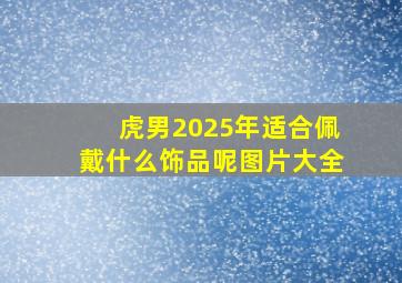 虎男2025年适合佩戴什么饰品呢图片大全