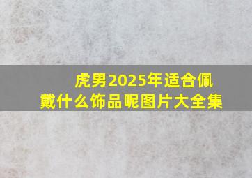 虎男2025年适合佩戴什么饰品呢图片大全集