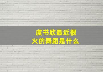 虞书欣最近很火的舞蹈是什么