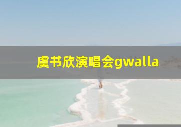 虞书欣演唱会gwalla