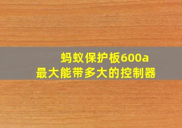 蚂蚁保护板600a最大能带多大的控制器