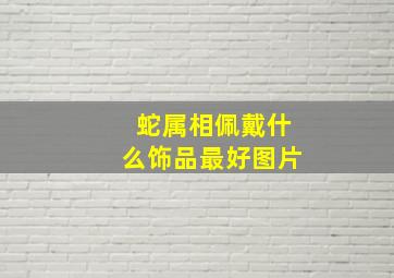 蛇属相佩戴什么饰品最好图片