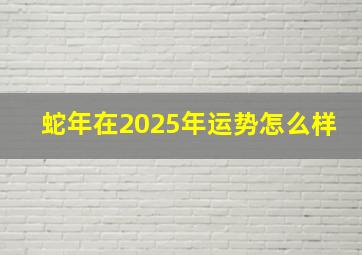 蛇年在2025年运势怎么样