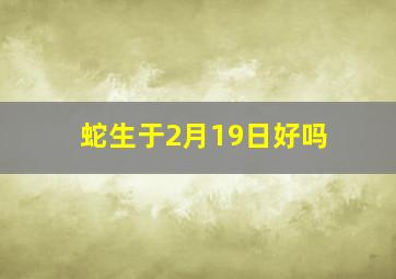 蛇生于2月19日好吗