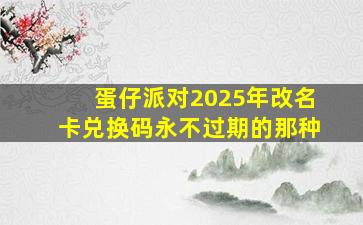 蛋仔派对2025年改名卡兑换码永不过期的那种