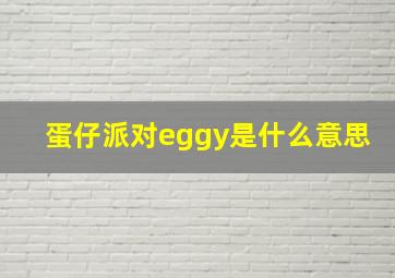 蛋仔派对eggy是什么意思