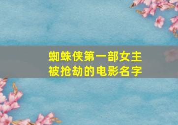 蜘蛛侠第一部女主被抢劫的电影名字