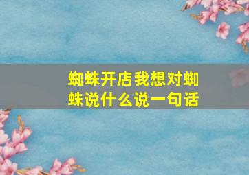 蜘蛛开店我想对蜘蛛说什么说一句话