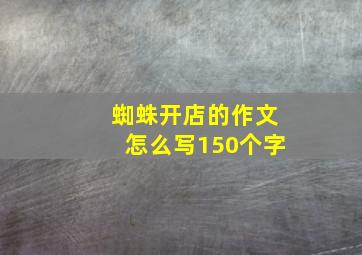 蜘蛛开店的作文怎么写150个字