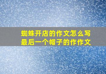 蜘蛛开店的作文怎么写最后一个帽子的作作文