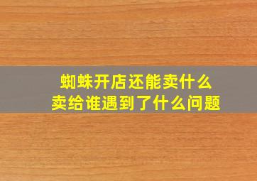 蜘蛛开店还能卖什么卖给谁遇到了什么问题