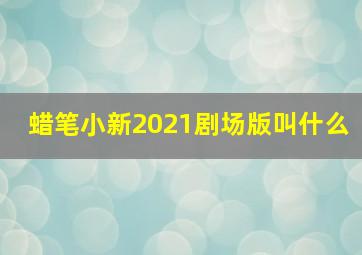 蜡笔小新2021剧场版叫什么