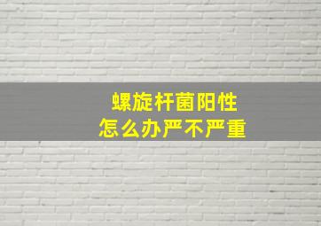 螺旋杆菌阳性怎么办严不严重