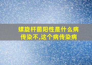 螺旋杆菌阳性是什么病传染不,这个病传染病