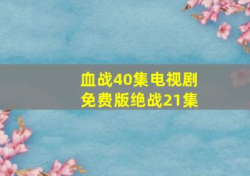 血战40集电视剧免费版绝战21集