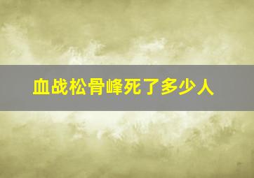 血战松骨峰死了多少人