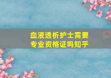 血液透析护士需要专业资格证吗知乎