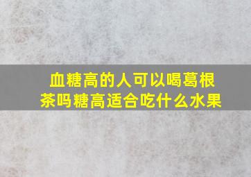 血糖高的人可以喝葛根茶吗糖高适合吃什么水果