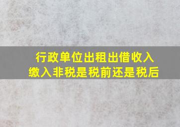 行政单位出租出借收入缴入非税是税前还是税后