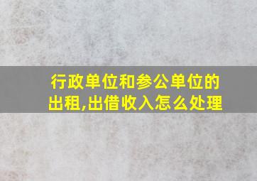 行政单位和参公单位的出租,出借收入怎么处理