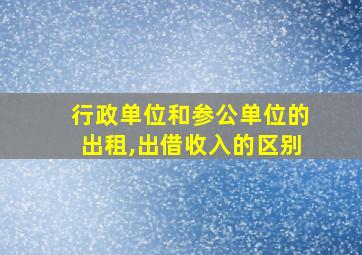 行政单位和参公单位的出租,出借收入的区别