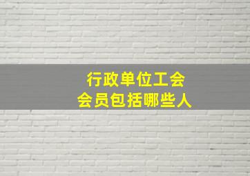 行政单位工会会员包括哪些人