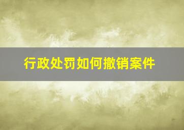 行政处罚如何撤销案件