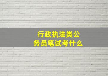 行政执法类公务员笔试考什么