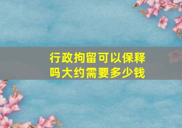 行政拘留可以保释吗大约需要多少钱