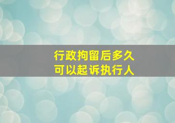 行政拘留后多久可以起诉执行人