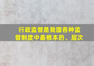 行政监督是我国各种监督制度中最根本的、层次