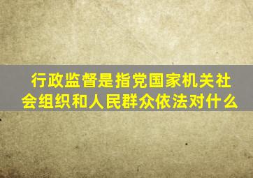 行政监督是指党国家机关社会组织和人民群众依法对什么