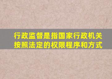 行政监督是指国家行政机关按照法定的权限程序和方式