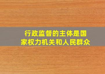 行政监督的主体是国家权力机关和人民群众