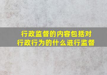 行政监督的内容包括对行政行为的什么进行监督